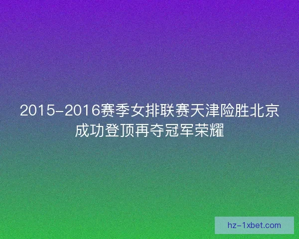 2015-2016赛季女排联赛天津险胜北京成功登顶再夺冠军荣耀