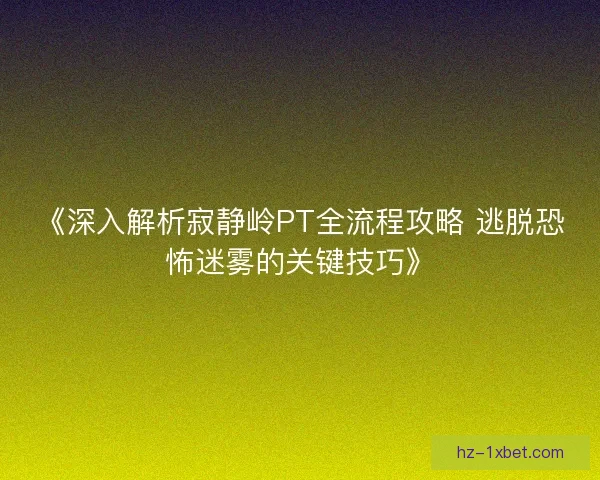 《深入解析寂静岭PT全流程攻略 逃脱恐怖迷雾的关键技巧》