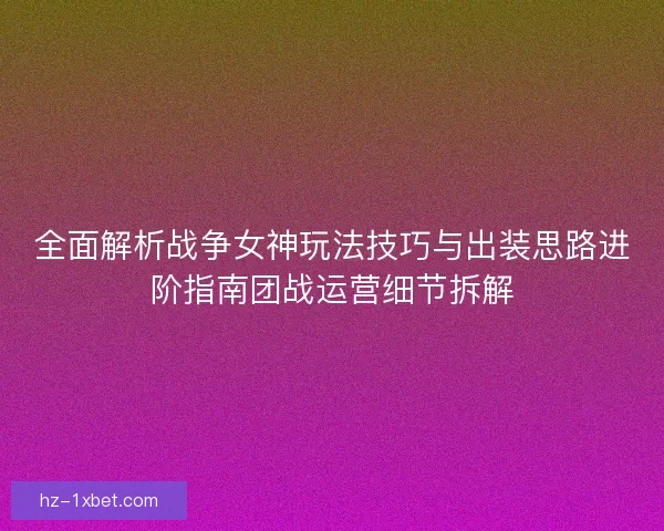 全面解析战争女神玩法技巧与出装思路进阶指南团战运营细节拆解 全面解析战争女神玩法技巧与出装思路进阶指南团战运营细节拆解