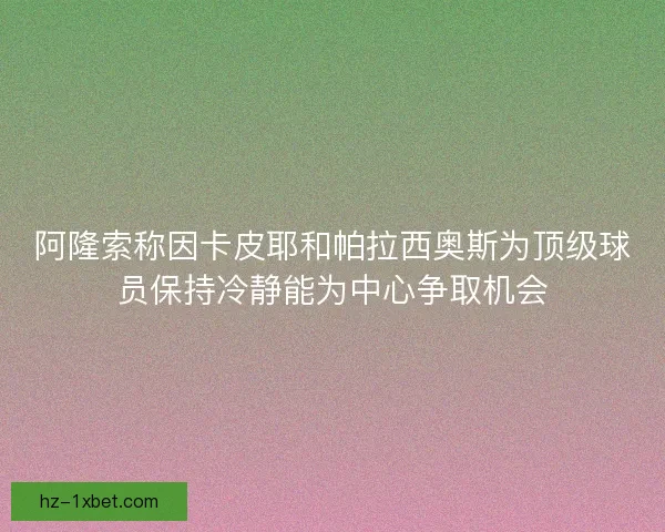 阿隆索称因卡皮耶和帕拉西奥斯为顶级球员保持冷静能为中心争取机会