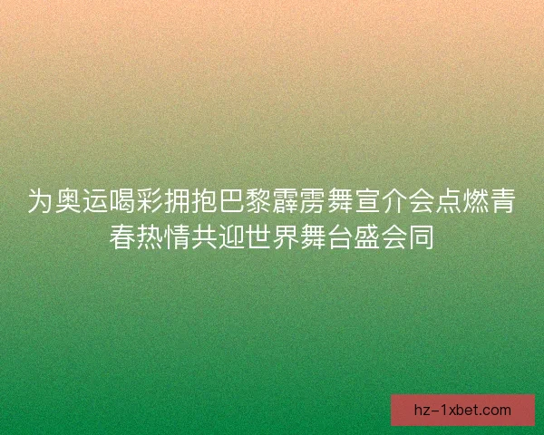 为奥运喝彩拥抱巴黎霹雳舞宣介会点燃青春热情共迎世界舞台盛会同
