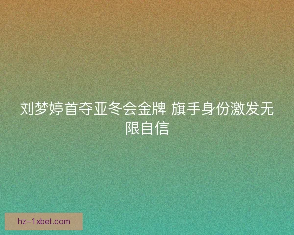 刘梦婷首夺亚冬会金牌 旗手身份激发无限自信 刘梦婷首夺亚冬会金牌 旗手身份激发无限自信