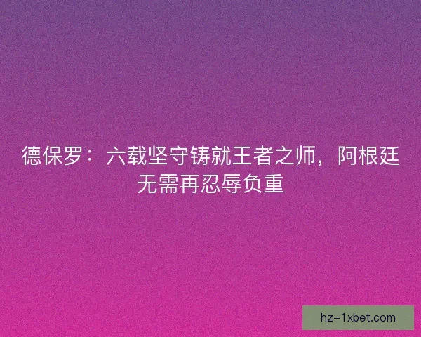 德保罗：六载坚守铸就王者之师，阿根廷无需再忍辱负重
