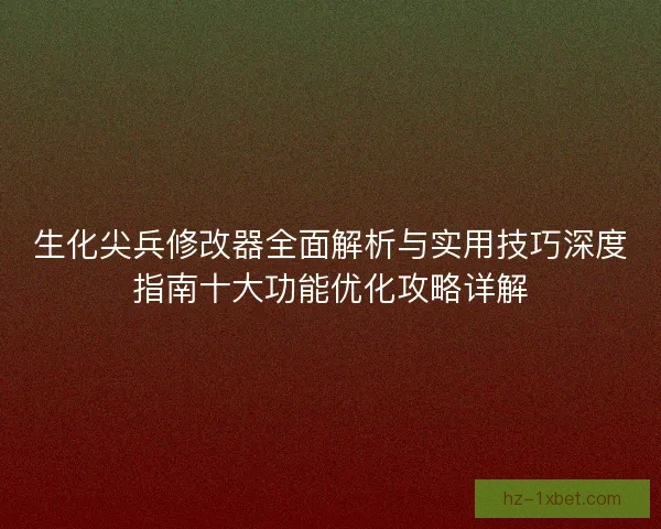 生化尖兵修改器全面解析与实用技巧深度指南十大功能优化攻略详解