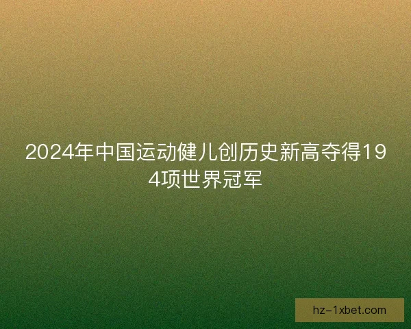 2024年中国运动健儿创历史新高夺得194项世界冠军 2024年中国运动健儿创历史新高夺得194项世界冠军