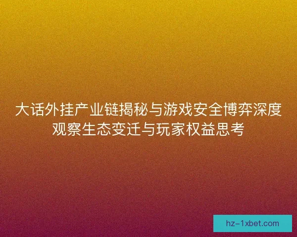 大话外挂产业链揭秘与游戏安全博弈深度观察生态变迁与玩家权益思考
