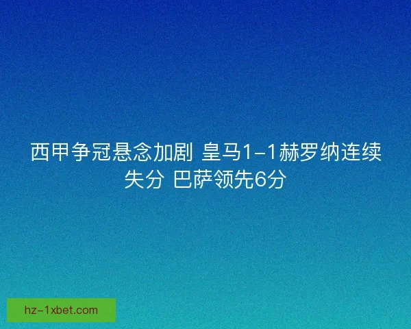西甲争冠悬念加剧 皇马1-1赫罗纳连续失分 巴萨领先6分