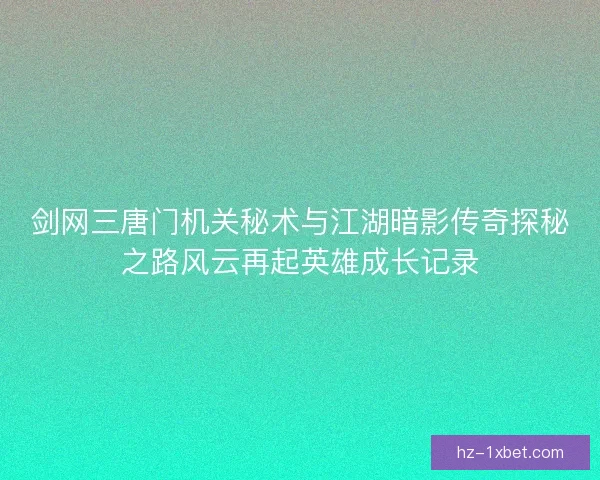 剑网三唐门机关秘术与江湖暗影传奇探秘之路风云再起英雄成长记录