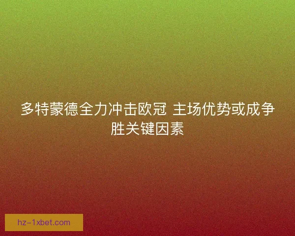 多特蒙德全力冲击欧冠 主场优势或成争胜关键因素 多特蒙德全力冲击欧冠 主场优势或成争胜关键因素
