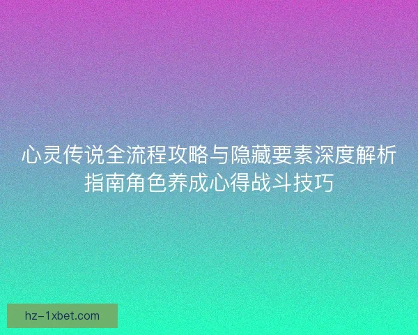 心灵传说全流程攻略与隐藏要素深度解析指南角色养成心得战斗技巧 心灵传说全流程攻略与隐藏要素深度解析指南角色养成心得战斗技巧