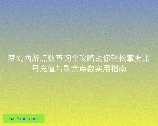 梦幻西游点数查询全攻略助你轻松掌握账号充值与剩余点数实用指南