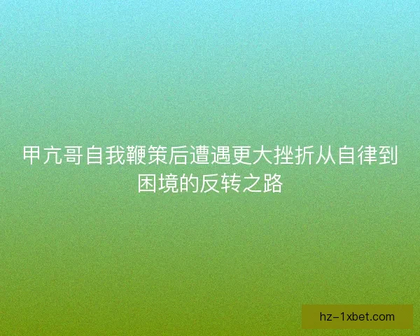 甲亢哥自我鞭策后遭遇更大挫折从自律到困境的反转之路