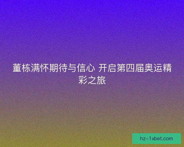 董栋满怀期待与信心 开启第四届奥运精彩之旅