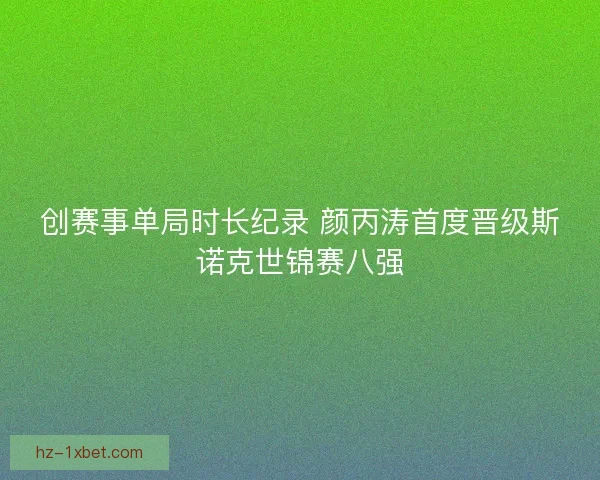 创赛事单局时长纪录 颜丙涛首度晋级斯诺克世锦赛八强