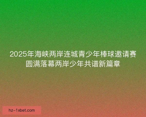 2025年海峡两岸连城青少年棒球邀请赛圆满落幕两岸少年共谱新篇章